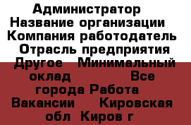 Администратор › Название организации ­ Компания-работодатель › Отрасль предприятия ­ Другое › Минимальный оклад ­ 17 000 - Все города Работа » Вакансии   . Кировская обл.,Киров г.